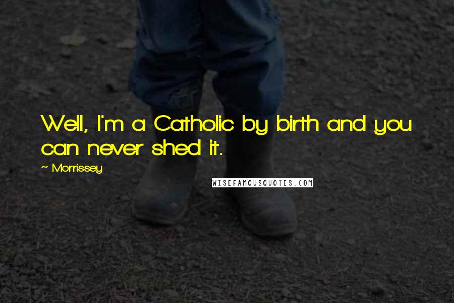 Morrissey Quotes: Well, I'm a Catholic by birth and you can never shed it.