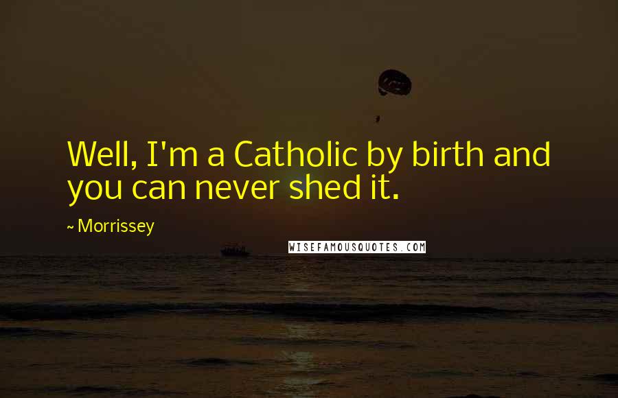 Morrissey Quotes: Well, I'm a Catholic by birth and you can never shed it.