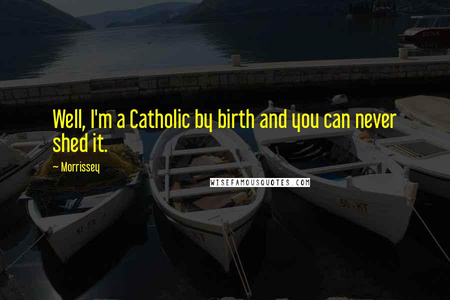Morrissey Quotes: Well, I'm a Catholic by birth and you can never shed it.