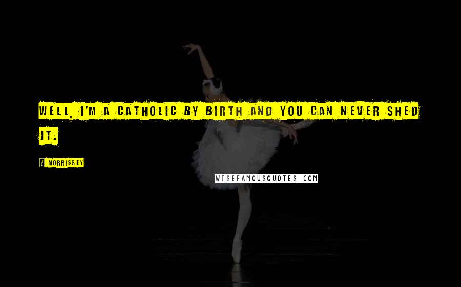 Morrissey Quotes: Well, I'm a Catholic by birth and you can never shed it.