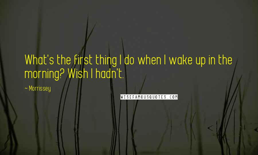 Morrissey Quotes: What's the first thing I do when I wake up in the morning? Wish I hadn't.