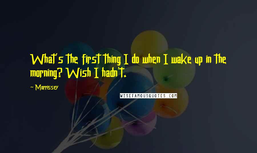 Morrissey Quotes: What's the first thing I do when I wake up in the morning? Wish I hadn't.