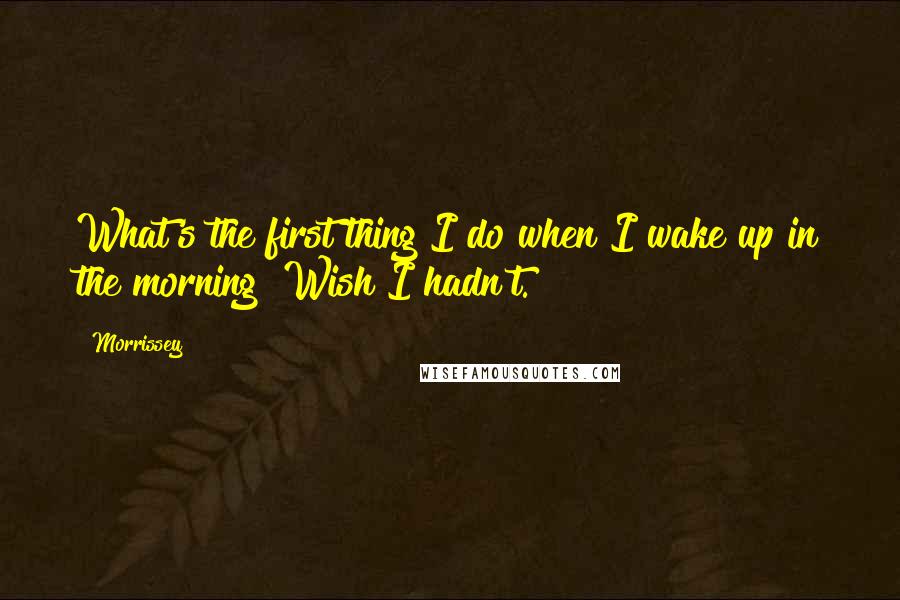 Morrissey Quotes: What's the first thing I do when I wake up in the morning? Wish I hadn't.