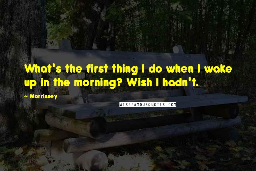 Morrissey Quotes: What's the first thing I do when I wake up in the morning? Wish I hadn't.