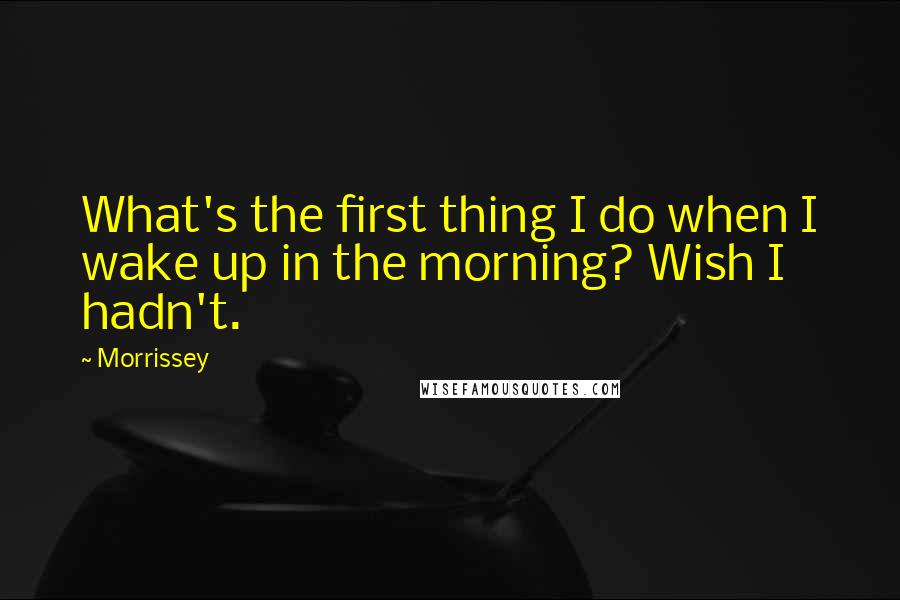 Morrissey Quotes: What's the first thing I do when I wake up in the morning? Wish I hadn't.