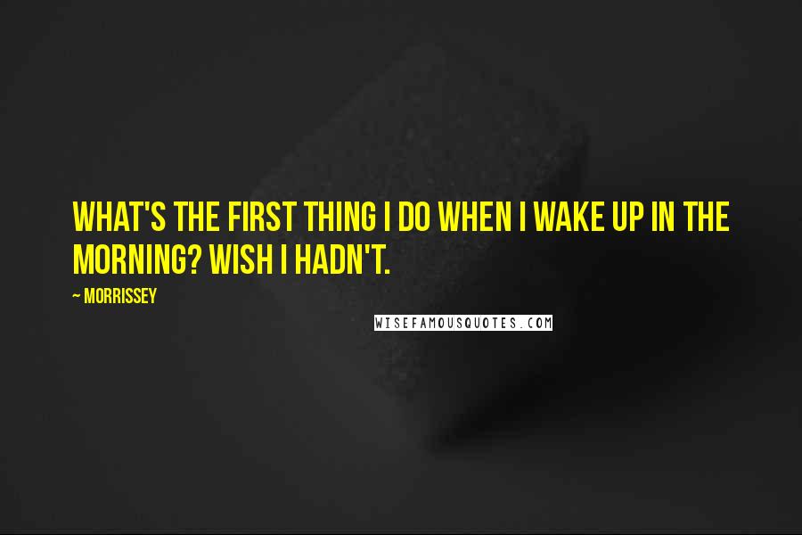 Morrissey Quotes: What's the first thing I do when I wake up in the morning? Wish I hadn't.