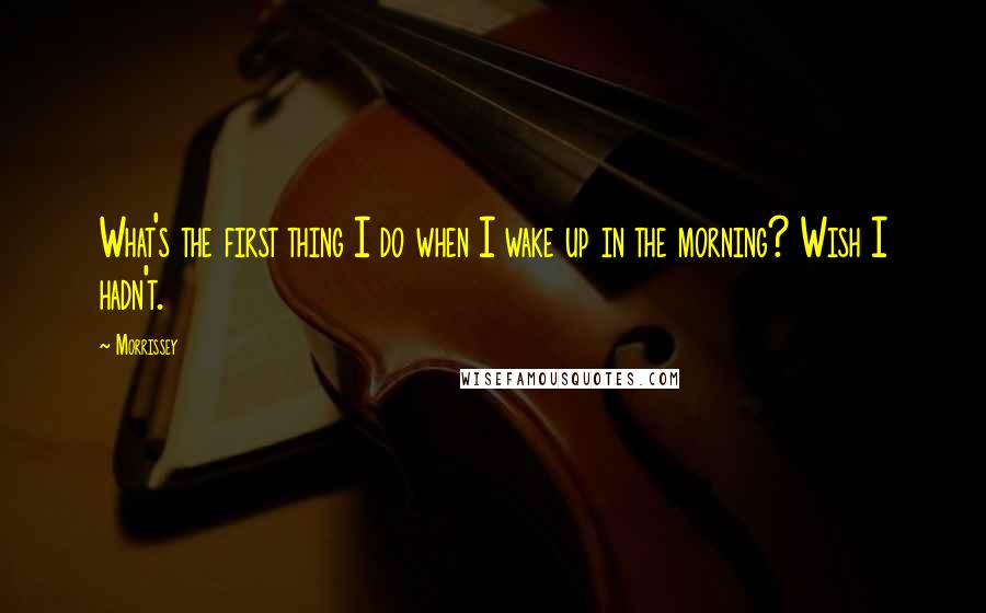 Morrissey Quotes: What's the first thing I do when I wake up in the morning? Wish I hadn't.