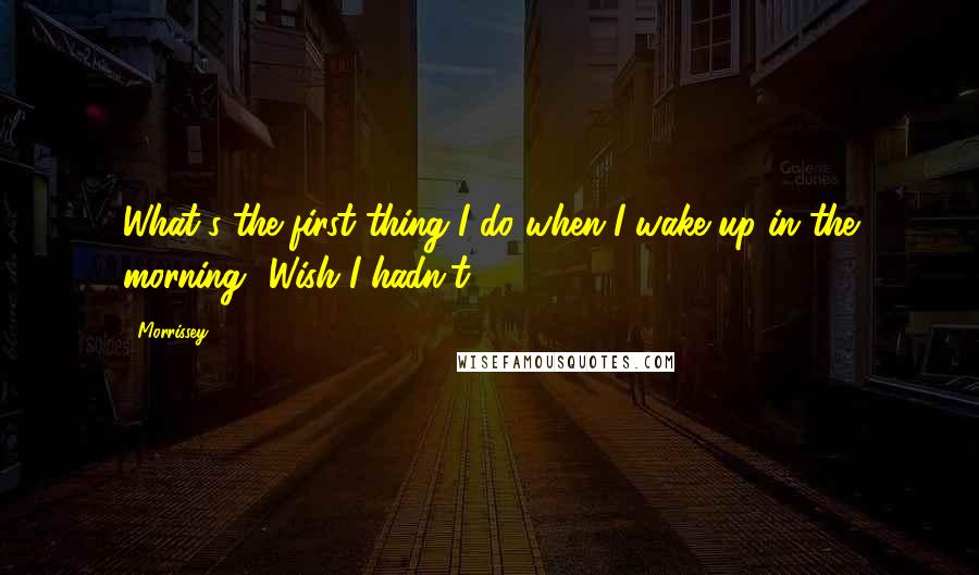 Morrissey Quotes: What's the first thing I do when I wake up in the morning? Wish I hadn't.