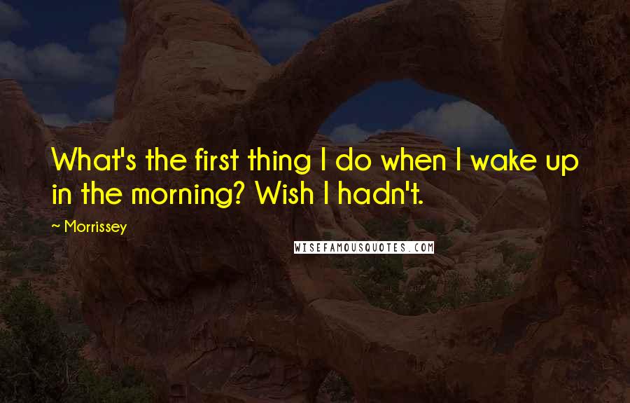 Morrissey Quotes: What's the first thing I do when I wake up in the morning? Wish I hadn't.