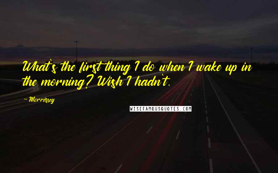 Morrissey Quotes: What's the first thing I do when I wake up in the morning? Wish I hadn't.