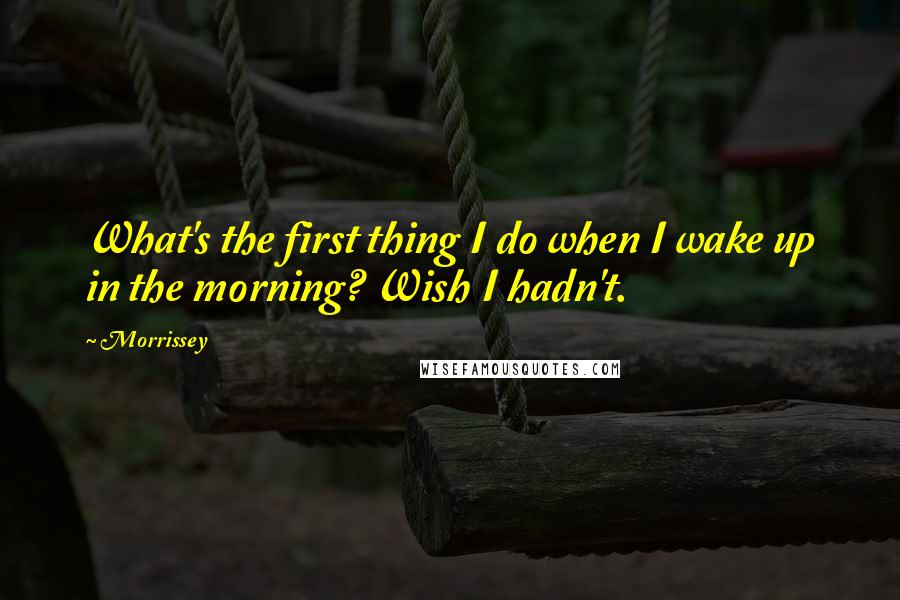 Morrissey Quotes: What's the first thing I do when I wake up in the morning? Wish I hadn't.