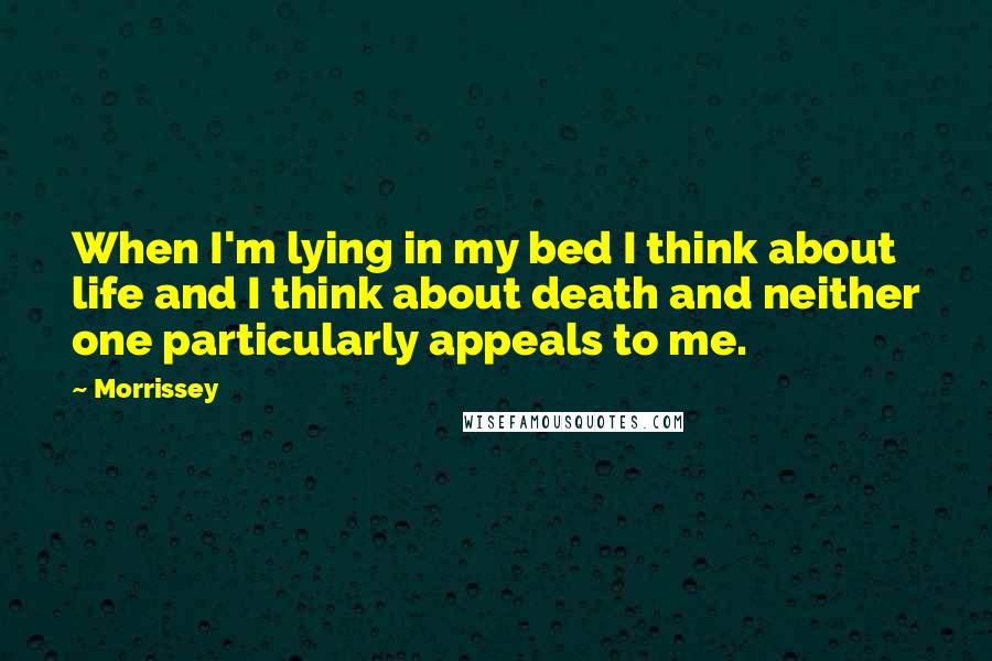 Morrissey Quotes: When I'm lying in my bed I think about life and I think about death and neither one particularly appeals to me.