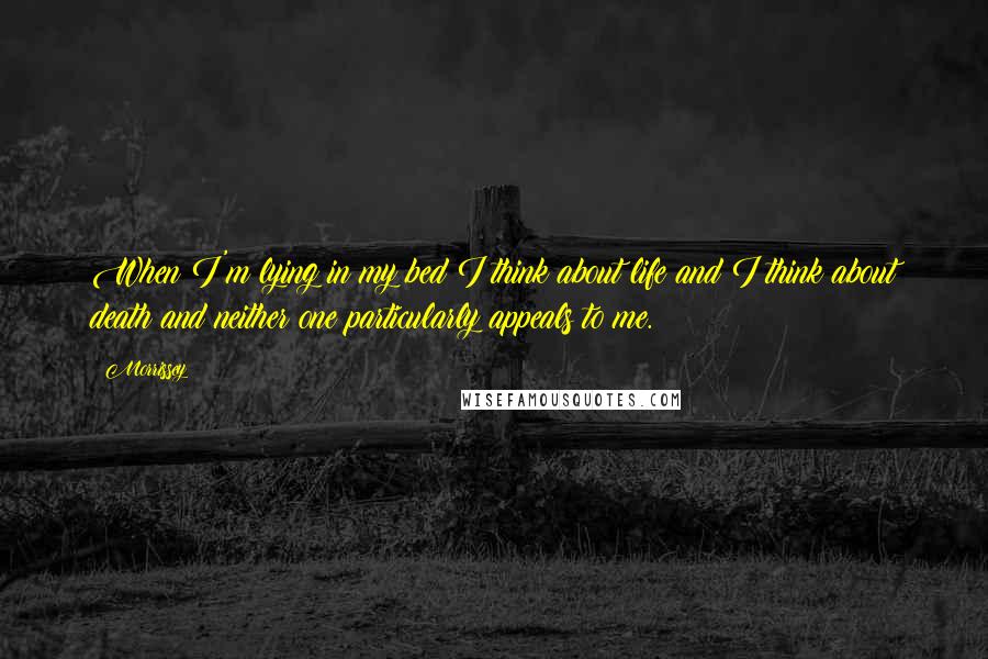 Morrissey Quotes: When I'm lying in my bed I think about life and I think about death and neither one particularly appeals to me.