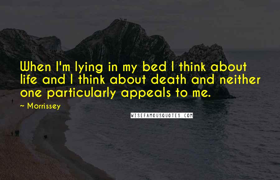 Morrissey Quotes: When I'm lying in my bed I think about life and I think about death and neither one particularly appeals to me.