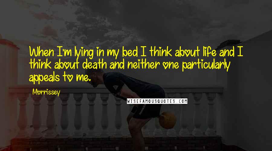 Morrissey Quotes: When I'm lying in my bed I think about life and I think about death and neither one particularly appeals to me.