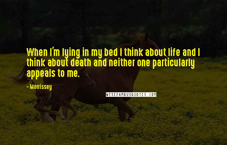 Morrissey Quotes: When I'm lying in my bed I think about life and I think about death and neither one particularly appeals to me.