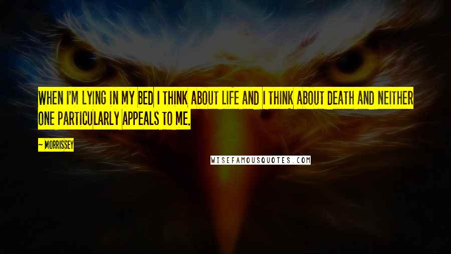 Morrissey Quotes: When I'm lying in my bed I think about life and I think about death and neither one particularly appeals to me.