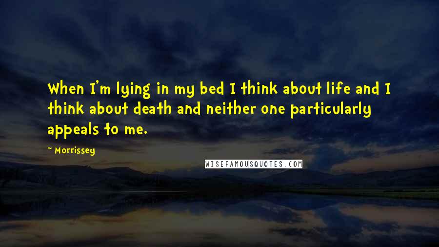 Morrissey Quotes: When I'm lying in my bed I think about life and I think about death and neither one particularly appeals to me.