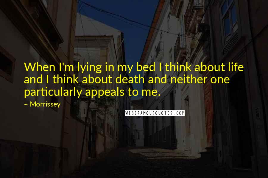 Morrissey Quotes: When I'm lying in my bed I think about life and I think about death and neither one particularly appeals to me.