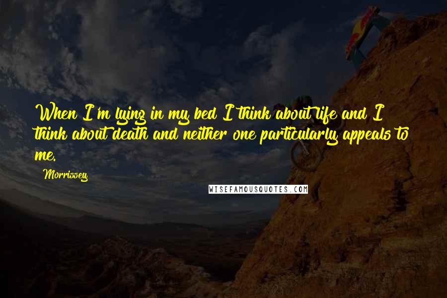 Morrissey Quotes: When I'm lying in my bed I think about life and I think about death and neither one particularly appeals to me.