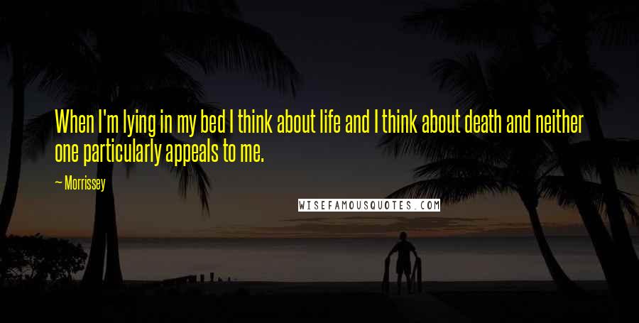 Morrissey Quotes: When I'm lying in my bed I think about life and I think about death and neither one particularly appeals to me.