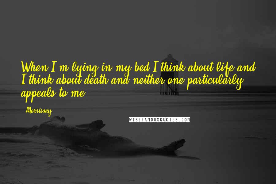 Morrissey Quotes: When I'm lying in my bed I think about life and I think about death and neither one particularly appeals to me.