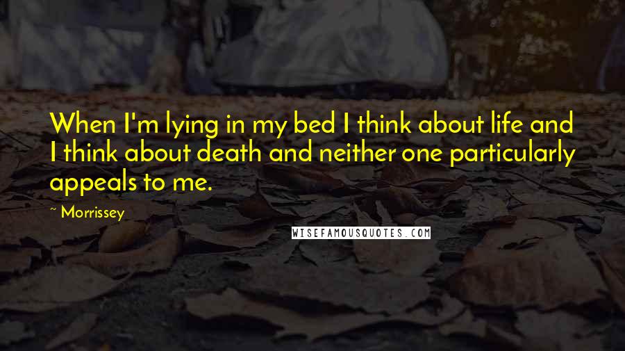 Morrissey Quotes: When I'm lying in my bed I think about life and I think about death and neither one particularly appeals to me.