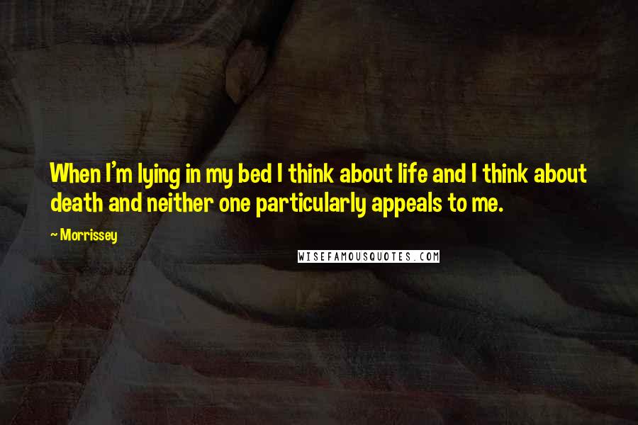 Morrissey Quotes: When I'm lying in my bed I think about life and I think about death and neither one particularly appeals to me.