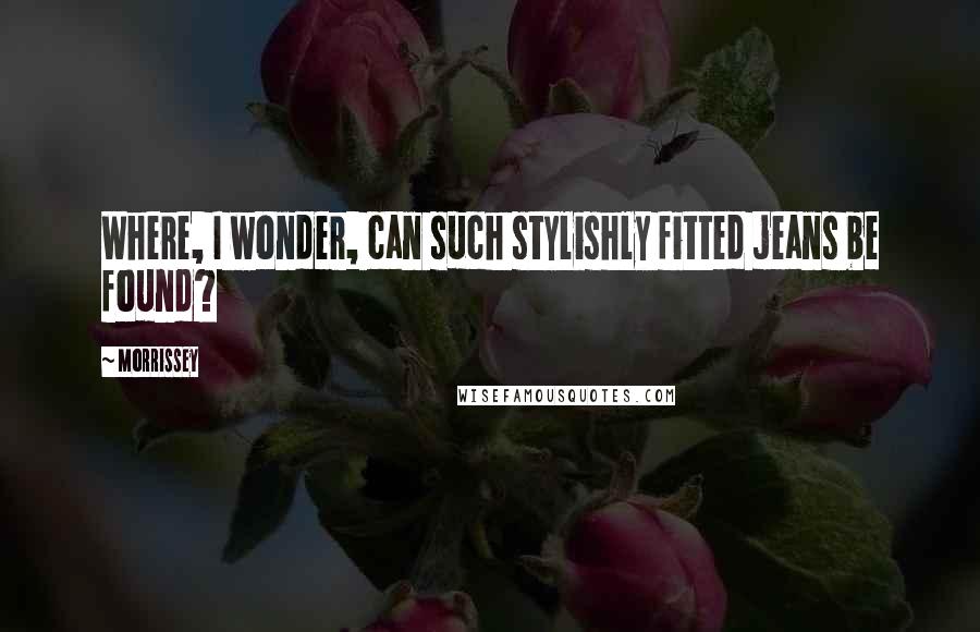 Morrissey Quotes: Where, I wonder, can such stylishly fitted jeans be found?