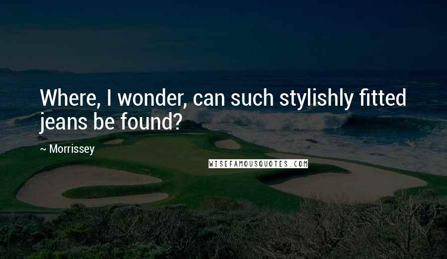 Morrissey Quotes: Where, I wonder, can such stylishly fitted jeans be found?
