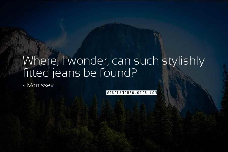 Morrissey Quotes: Where, I wonder, can such stylishly fitted jeans be found?