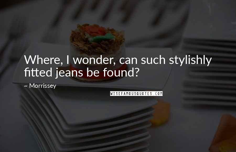 Morrissey Quotes: Where, I wonder, can such stylishly fitted jeans be found?