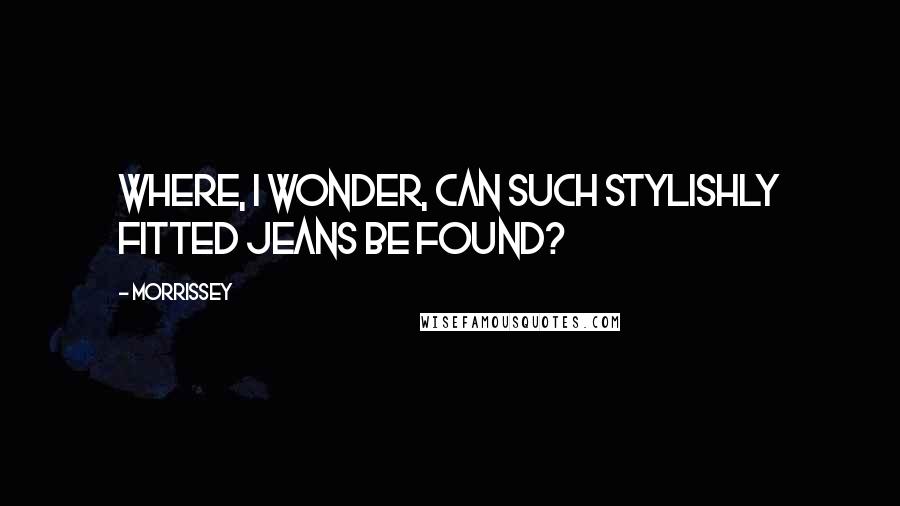 Morrissey Quotes: Where, I wonder, can such stylishly fitted jeans be found?