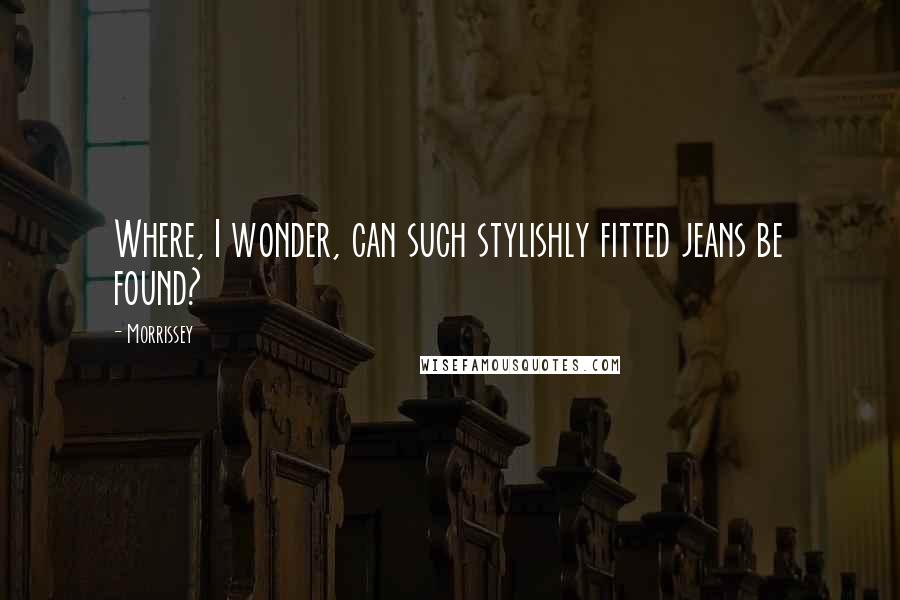 Morrissey Quotes: Where, I wonder, can such stylishly fitted jeans be found?