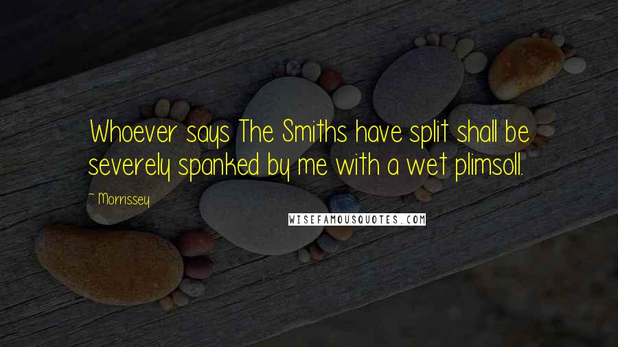 Morrissey Quotes: Whoever says The Smiths have split shall be severely spanked by me with a wet plimsoll.