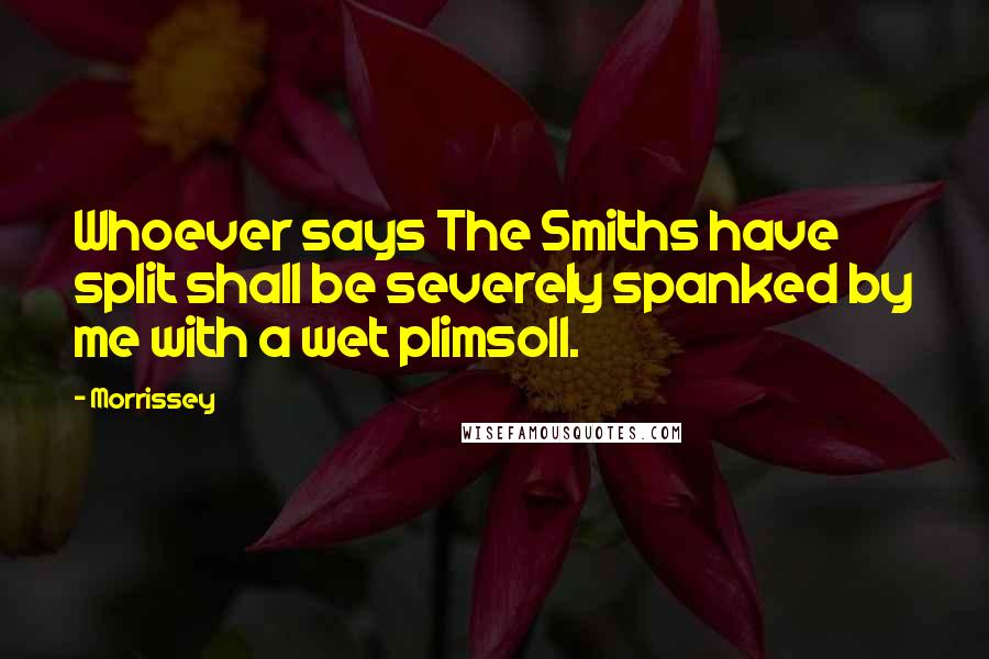 Morrissey Quotes: Whoever says The Smiths have split shall be severely spanked by me with a wet plimsoll.