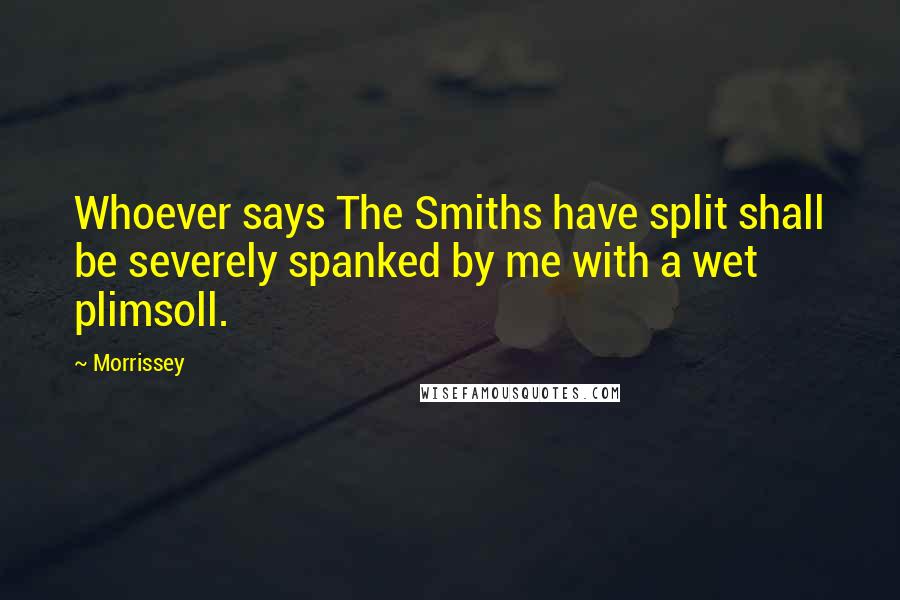 Morrissey Quotes: Whoever says The Smiths have split shall be severely spanked by me with a wet plimsoll.