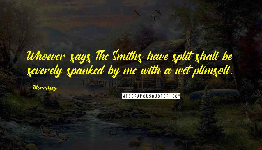 Morrissey Quotes: Whoever says The Smiths have split shall be severely spanked by me with a wet plimsoll.