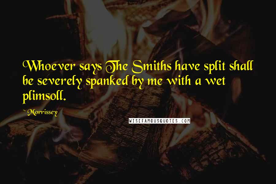 Morrissey Quotes: Whoever says The Smiths have split shall be severely spanked by me with a wet plimsoll.