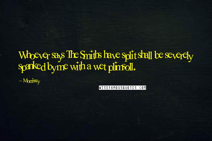 Morrissey Quotes: Whoever says The Smiths have split shall be severely spanked by me with a wet plimsoll.