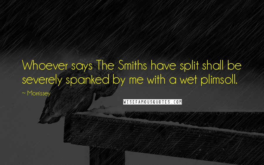 Morrissey Quotes: Whoever says The Smiths have split shall be severely spanked by me with a wet plimsoll.