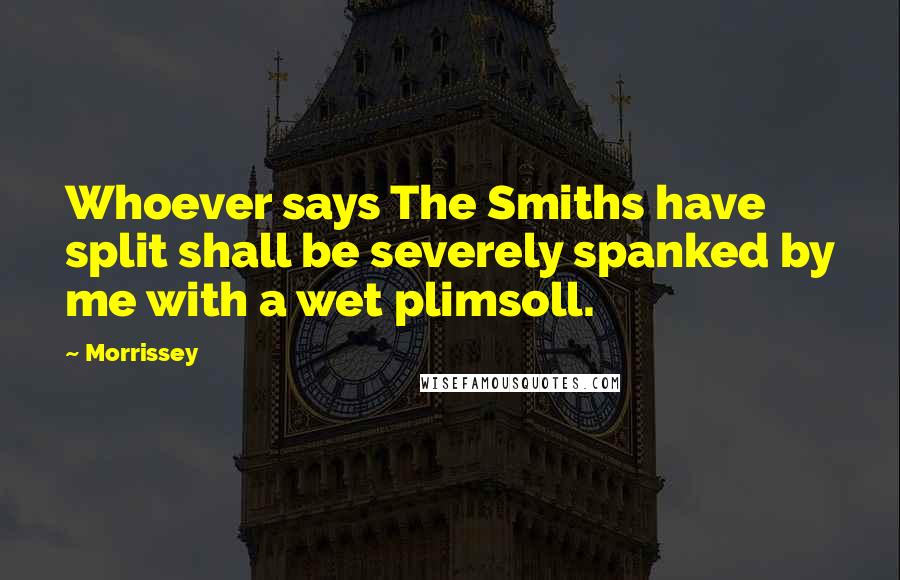 Morrissey Quotes: Whoever says The Smiths have split shall be severely spanked by me with a wet plimsoll.