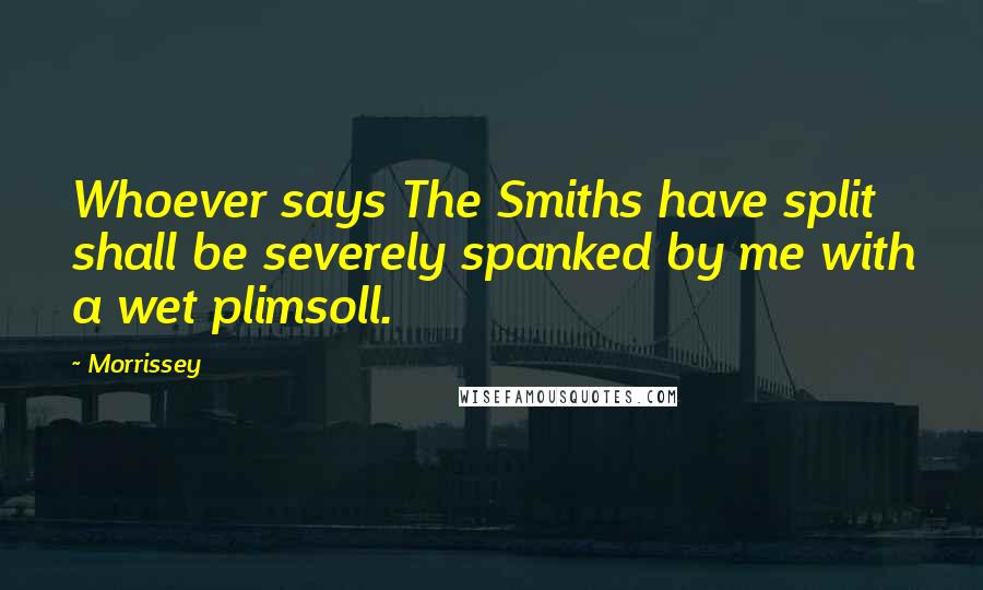 Morrissey Quotes: Whoever says The Smiths have split shall be severely spanked by me with a wet plimsoll.