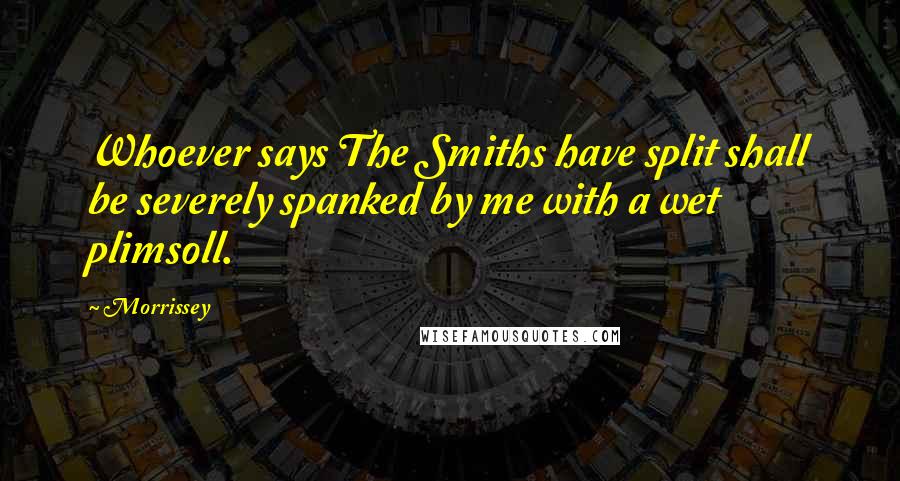 Morrissey Quotes: Whoever says The Smiths have split shall be severely spanked by me with a wet plimsoll.