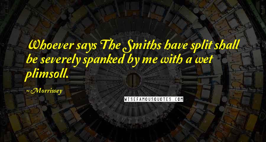 Morrissey Quotes: Whoever says The Smiths have split shall be severely spanked by me with a wet plimsoll.