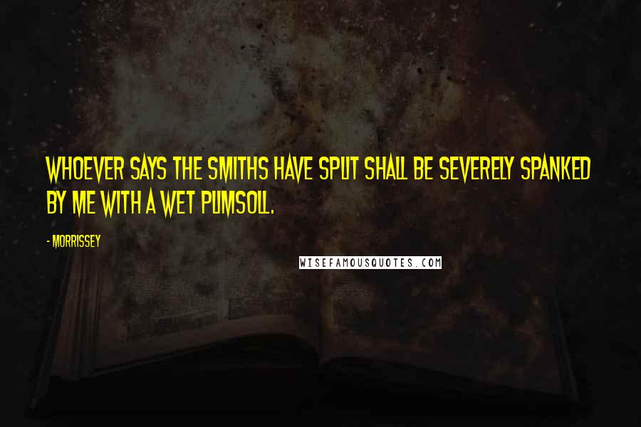 Morrissey Quotes: Whoever says The Smiths have split shall be severely spanked by me with a wet plimsoll.