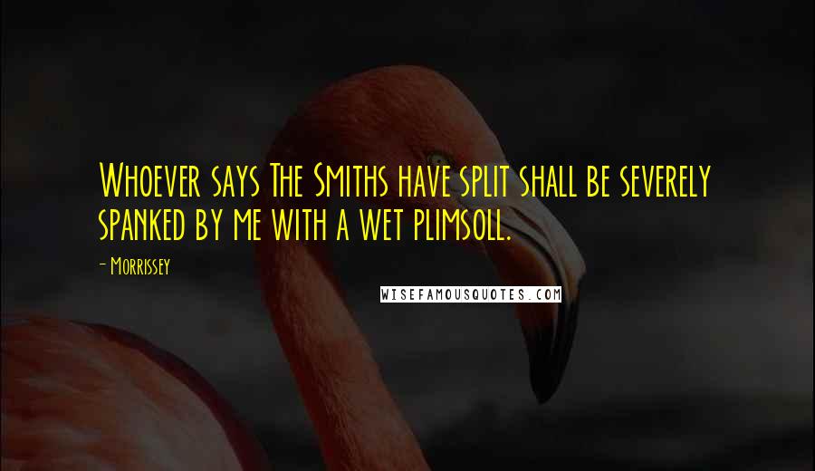 Morrissey Quotes: Whoever says The Smiths have split shall be severely spanked by me with a wet plimsoll.