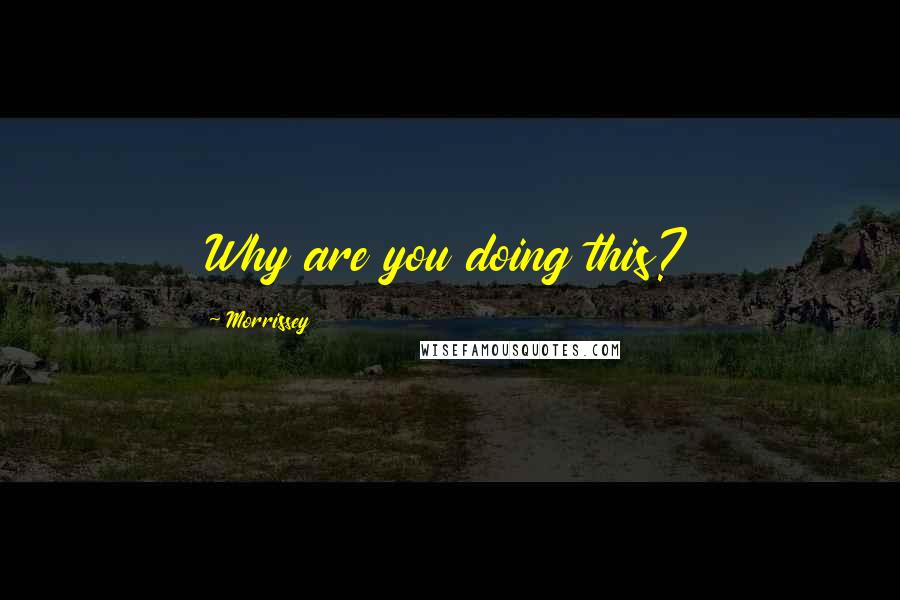 Morrissey Quotes: Why are you doing this?