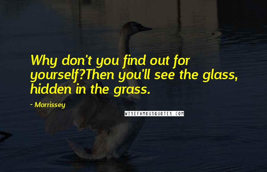 Morrissey Quotes: Why don't you find out for yourself?Then you'll see the glass, hidden in the grass.
