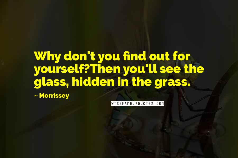 Morrissey Quotes: Why don't you find out for yourself?Then you'll see the glass, hidden in the grass.